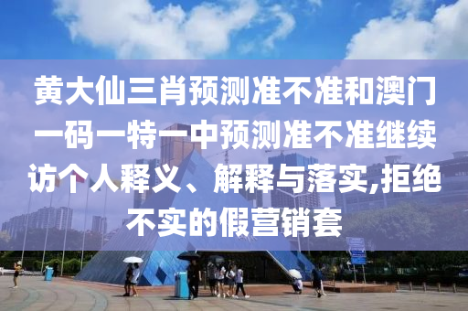 黃大仙三肖預測準不準和澳門一碼一特一中預測準不準繼續訪個人釋義、解釋與落實,拒絕不實的假營銷套