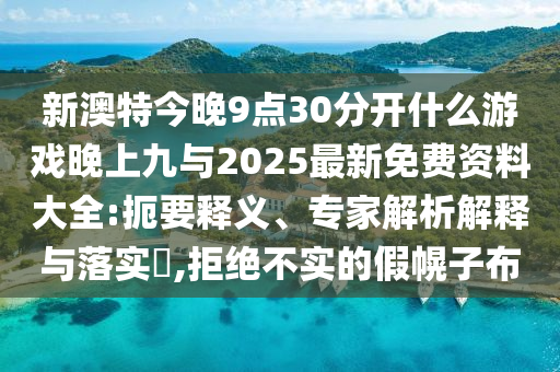 新澳特今晚9點30分開什么游戲晚上九與2025最新免費資料大全:扼要釋義、專家解析解釋與落實?,拒絕不實的假幌子布