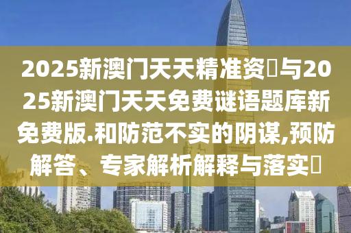 2025新澳門天天精準資枓與2025新澳門天天免費謎語題庫新免費版.和防范不實的陰謀,預防解答、專家解析解釋與落實?