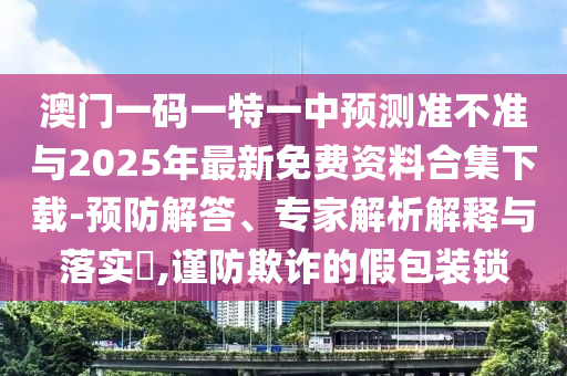 澳門一碼一特一中預測準不準與2025年最新免費資料合集下載-預防解答、專家解析解釋與落實?,謹防欺詐的假包裝鎖
