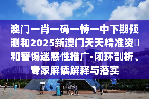 澳門一肖一碼一恃一中下期預測和2025新澳門天天精準資枓和警惕迷惑性推廣-閉環剖析、專家解讀解釋與落實