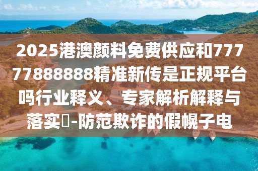 2025港澳顏料免費供應和77777888888精準新傳是正規平臺嗎行業釋義、專家解析解釋與落實?-防范欺詐的假幌子電
