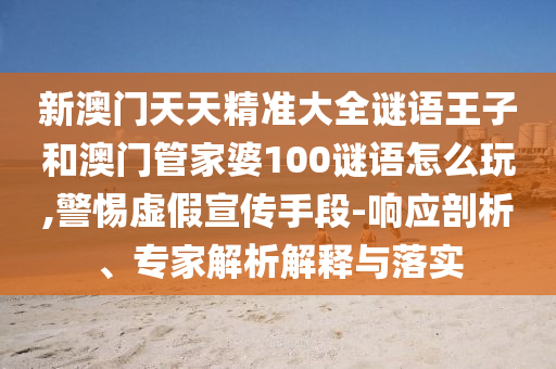 新澳門天天精準大全謎語王子和澳門管家婆100謎語怎么玩,警惕虛假宣傳手段-響應剖析、專家解析解釋與落實