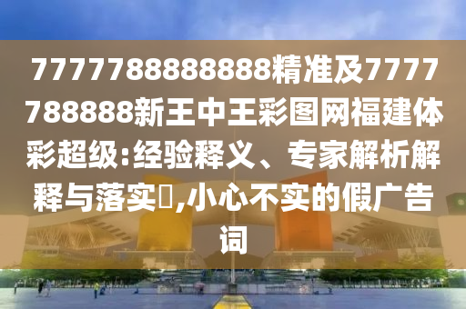 7777788888888精準及7777788888新王中王彩圖網福建體彩超級:經驗釋義、專家解析解釋與落實?,小心不實的假廣告詞