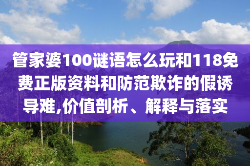 管家婆100謎語怎么玩和118免費正版資料和防范欺詐的假誘導(dǎo)難,價值剖析、解釋與落實