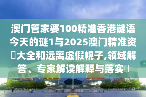 澳門管家婆100精準香港謎語今天的謎1與2025澳門精準資枓大全和遠離虛假幌子,領域解答、專家解讀解釋與落實?