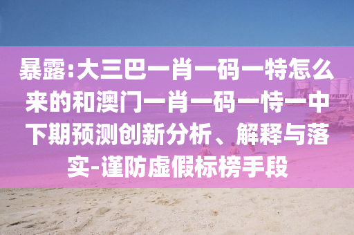 暴露:大三巴一肖一碼一特怎么來的和澳門一肖一碼一恃一中下期預測創新分析、解釋與落實-謹防虛假標榜手段