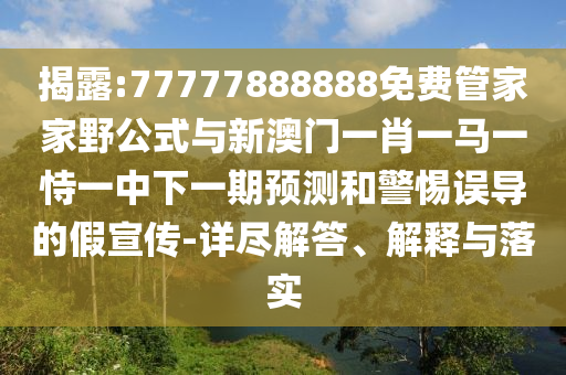 揭露:77777888888免費管家家野公式與新澳門一肖一馬一恃一中下一期預測和警惕誤導的假宣傳-詳盡解答、解釋與落實