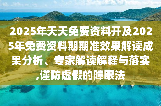 2025年天天免費資料開及2025年免費資料期期準效果解讀成果分析、專家解讀解釋與落實,謹防虛假的障眼法
