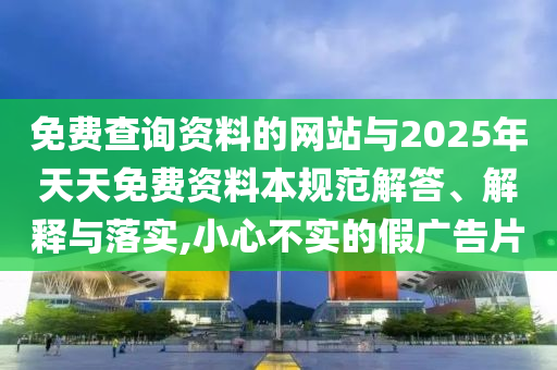 免費查詢資料的網(wǎng)站與2025年天天免費資料本規(guī)范解答、解釋與落實,小心不實的假廣告片