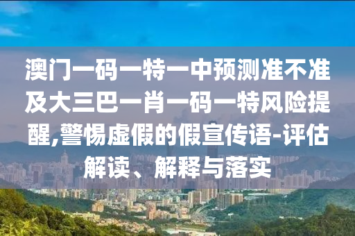 澳門(mén)一碼一特一中預(yù)測(cè)準(zhǔn)不準(zhǔn)及大三巴一肖一碼一特風(fēng)險(xiǎn)提醒,警惕虛假的假宣傳語(yǔ)-評(píng)估解讀、解釋與落實(shí)