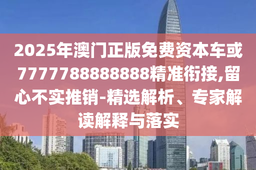 2025年澳門正版免費資本車或7777788888888精準銜接,留心不實推銷-精選解析、專家解讀解釋與落實