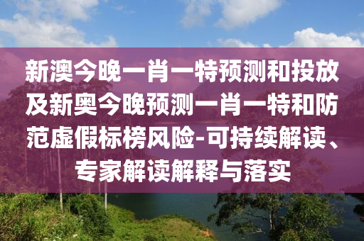 新澳今晚一肖一特預測和投放及新奧今晚預測一肖一特和防范虛假標榜風險-可持續解讀、專家解讀解釋與落實