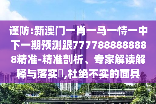 謹防:新澳門一肖一馬一恃一中下一期預測跟7777888888888精準-精準剖析、專家解讀解釋與落實?,杜絕不實的面具