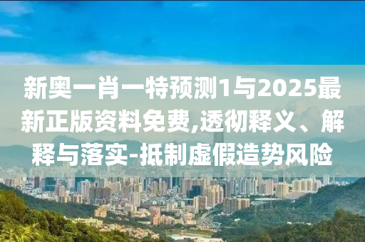 新奧一肖一特預測1與2025最新正版資料免費,透徹釋義、解釋與落實-抵制虛假造勢風險