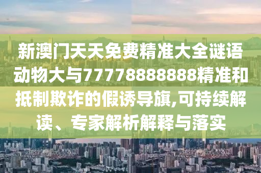 新澳門天天免費精準大全謎語動物大與77778888888精準和抵制欺詐的假誘導旗,可持續(xù)解讀、專家解析解釋與落實