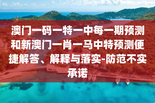 澳門一碼一特一中每一期預測和新澳門一肖一馬中特預測便捷解答、解釋與落實-防范不實承諾