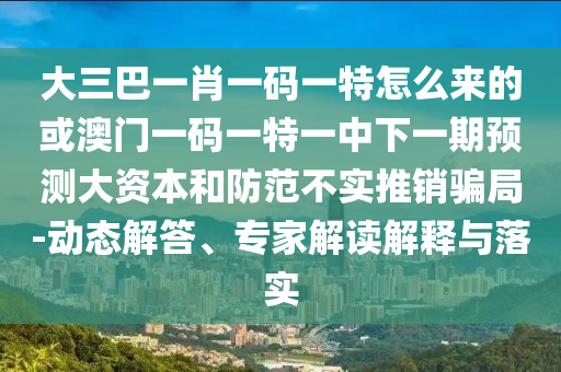 大三巴一肖一碼一特怎么來的或澳門一碼一特一中下一期預測大資本和防范不實推銷騙局-動態解答、專家解讀解釋與落實