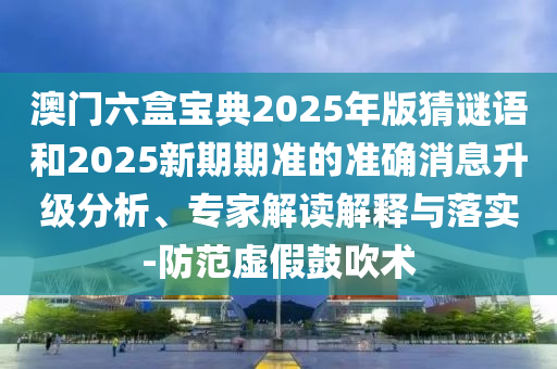 澳門六盒寶典2025年版猜謎語和2025新期期準的準確消息升級分析、專家解讀解釋與落實-防范虛假鼓吹術