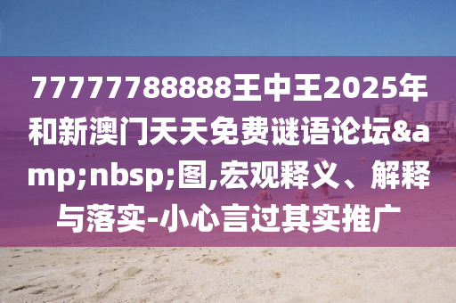 77777788888王中王2025年和新澳門天天免費(fèi)謎語論壇&nbsp;圖,宏觀釋義、解釋與落實(shí)-小心言過其實(shí)推廣