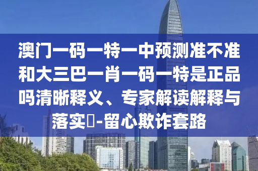 澳門一碼一特一中預(yù)測準(zhǔn)不準(zhǔn)和大三巴一肖一碼一特是正品嗎清晰釋義、專家解讀解釋與落實?-留心欺詐套路