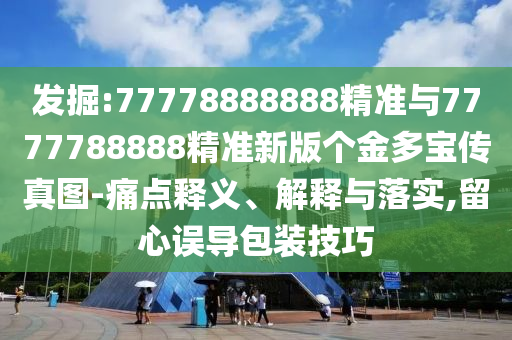 發(fā)掘:77778888888精準(zhǔn)與7777788888精準(zhǔn)新版?zhèn)€金多寶傳真圖-痛點(diǎn)釋義、解釋與落實(shí),留心誤導(dǎo)包裝技巧