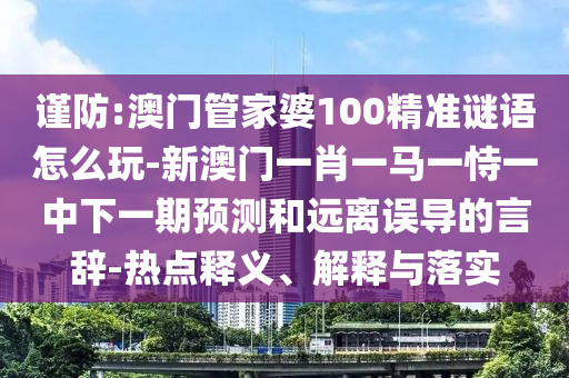 謹(jǐn)防:澳門(mén)管家婆100精準(zhǔn)謎語(yǔ)怎么玩-新澳門(mén)一肖一馬一恃一中下一期預(yù)測(cè)和遠(yuǎn)離誤導(dǎo)的言辭-熱點(diǎn)釋義、解釋與落實(shí)
