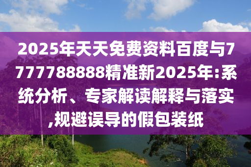 2025年天天免費資料百度與7777788888精準新2025年:系統(tǒng)分析、專家解讀解釋與落實,規(guī)避誤導的假包裝紙