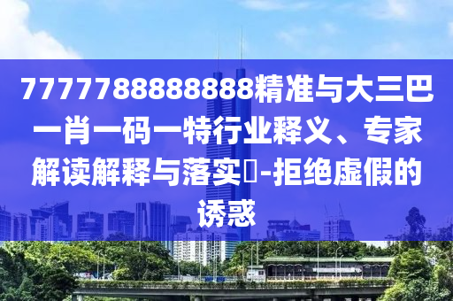 7777788888888精準與大三巴一肖一碼一特行業釋義、專家解讀解釋與落實?-拒絕虛假的誘惑