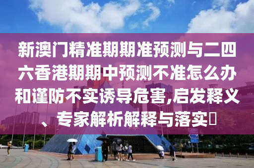 新澳門精準(zhǔn)期期準(zhǔn)預(yù)測(cè)與二四六香港期期中預(yù)測(cè)不準(zhǔn)怎么辦和謹(jǐn)防不實(shí)誘導(dǎo)危害,啟發(fā)釋義、專家解析解釋與落實(shí)?