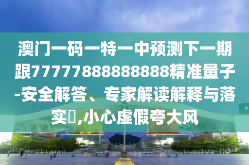 澳門一碼一特一中預測下一期跟77777888888888精準量子-安全解答、專家解讀解釋與落實?,小心虛假夸大風