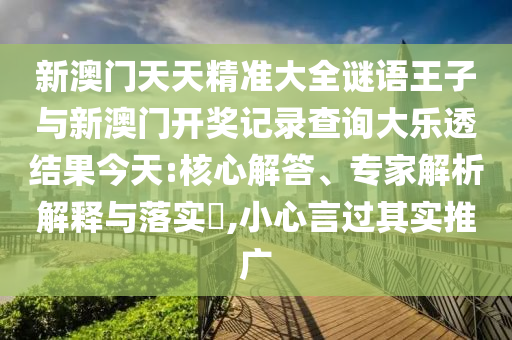 新澳門天天精準大全謎語王子與新澳門開獎記錄查詢大樂透結果今天:核心解答、專家解析解釋與落實?,小心言過其實推廣