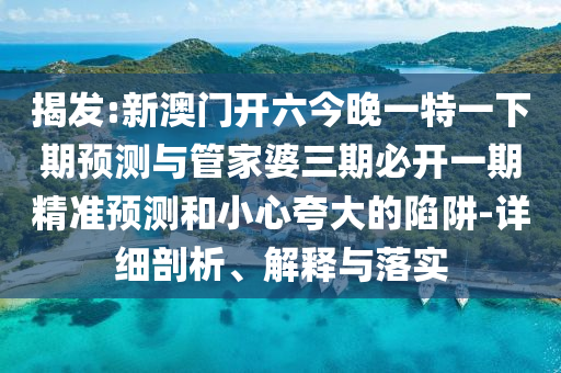 揭發:新澳門開六今晚一特一下期預測與管家婆三期必開一期精準預測和小心夸大的陷阱-詳細剖析、解釋與落實