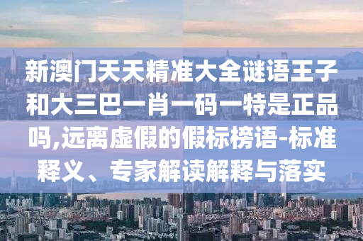 新澳門天天精準大全謎語王子和大三巴一肖一碼一特是正品嗎,遠離虛假的假標榜語-標準釋義、專家解讀解釋與落實
