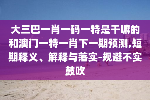 大三巴一肖一碼一特是干嘛的和澳門一特一肖下一期預(yù)測,短期釋義、解釋與落實(shí)-規(guī)避不實(shí)鼓吹