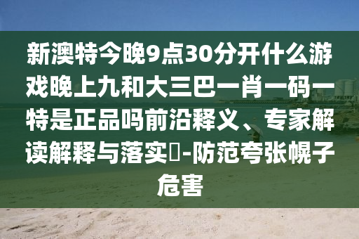 新澳特今晚9點30分開什么游戲晚上九和大三巴一肖一碼一特是正品嗎前沿釋義、專家解讀解釋與落實?-防范夸張幌子危害
