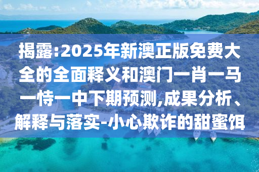 揭露:2025年新澳正版免費大全的全面釋義和澳門一肖一馬一恃一中下期預測,成果分析、解釋與落實-小心欺詐的甜蜜餌