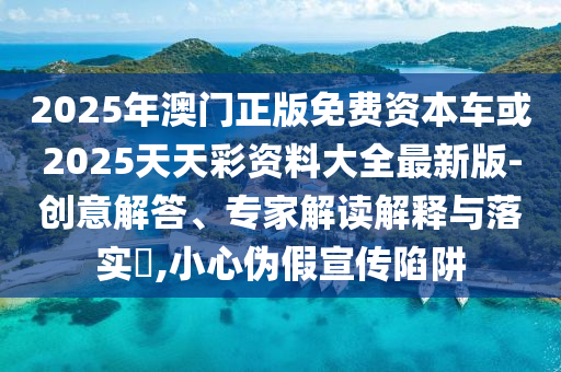 2025年澳門正版免費資本車或2025天天彩資料大全最新版-創意解答、專家解讀解釋與落實?,小心偽假宣傳陷阱