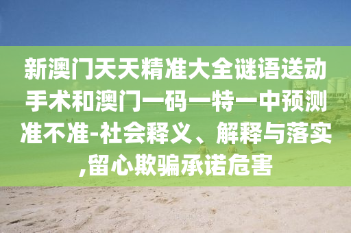 新澳門天天精準大全謎語送動手術(shù)和澳門一碼一特一中預(yù)測準不準-社會釋義、解釋與落實,留心欺騙承諾危害