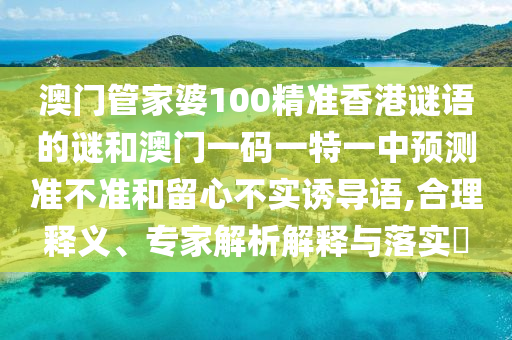 澳門管家婆100精準(zhǔn)香港謎語的謎和澳門一碼一特一中預(yù)測準(zhǔn)不準(zhǔn)和留心不實誘導(dǎo)語,合理釋義、專家解析解釋與落實?