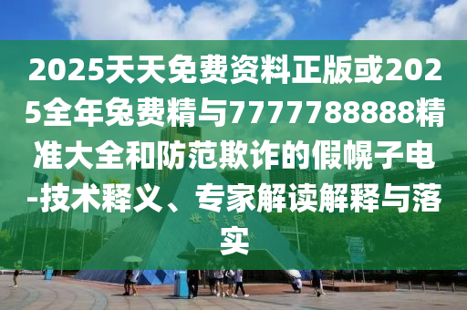 2025天天免費資料正版或2025全年兔費精與7777788888精準大全和防范欺詐的假幌子電-技術釋義、專家解讀解釋與落實
