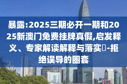 暴露:2025三期必開一期和2025新澳門免費掛牌真假,啟發釋義、專家解讀解釋與落實?-拒絕誤導的圈套