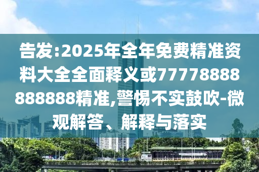 告發(fā):2025年全年免費(fèi)精準(zhǔn)資料大全全面釋義或77778888888888精準(zhǔn),警惕不實(shí)鼓吹-微觀解答、解釋與落實(shí)