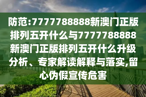 防范:7777788888新澳門正版排列五開什么與7777788888新澳門正版排列五開什么升級(jí)分析、專家解讀解釋與落實(shí),留心偽假宣傳危害