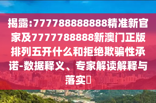 揭露:777788888888精準(zhǔn)新官家及7777788888新澳門正版排列五開(kāi)什么和拒絕欺騙性承諾-數(shù)據(jù)釋義、專家解讀解釋與落實(shí)?
