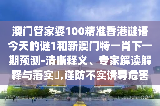 澳門管家婆100精準香港謎語今天的謎1和新澳門特一肖下一期預測-清晰釋義、專家解讀解釋與落實?,謹防不實誘導危害