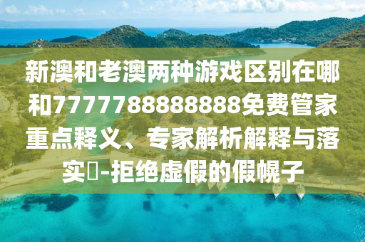 新澳和老澳兩種游戲區別在哪和7777788888888免費管家重點釋義、專家解析解釋與落實?-拒絕虛假的假幌子