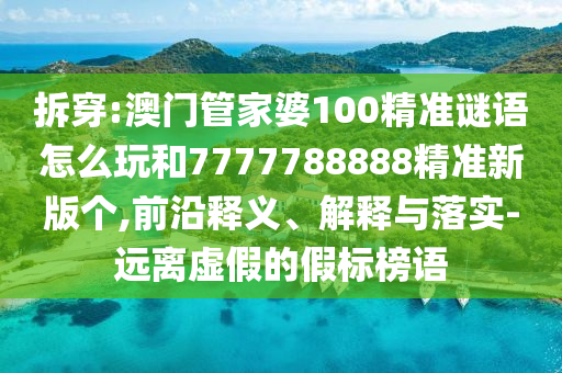 拆穿:澳門管家婆100精準謎語怎么玩和7777788888精準新版個,前沿釋義、解釋與落實-遠離虛假的假標榜語