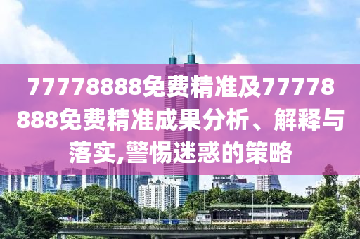 77778888免費精準及77778888免費精準成果分析、解釋與落實,警惕迷惑的策略