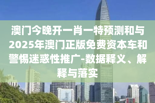 澳門今晚開一肖一特預測和與2025年澳門正版免費資本車和警惕迷惑性推廣-數據釋義、解釋與落實